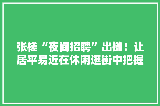 张槎“夜间招聘”出摊！让居平易近在休闲逛街中把握就业机会 张槎“夜间招聘”出摊！让居平易近在休闲逛街中把握就业机会 智能科技