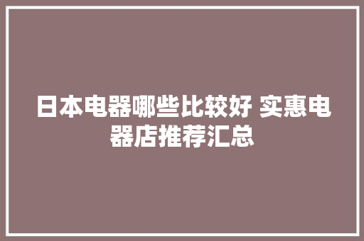 日本电器哪些比较好 实惠电器店推荐汇总 日本电器哪些比较好 实惠电器店推荐汇总 人工智能