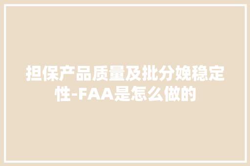 担保产品质量及批分娩稳定性-FAA是怎么做的 担保产品质量及批分娩稳定性-FAA是怎么做的 互联通信