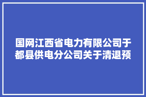 国网江西省电力有限公司于都县供电分公司关于清退预购电费及销户预存电费的通知书记 国网江西省电力有限公司于都县供电分公司关于清退预购电费及销户预存电费的通知书记 智能科技