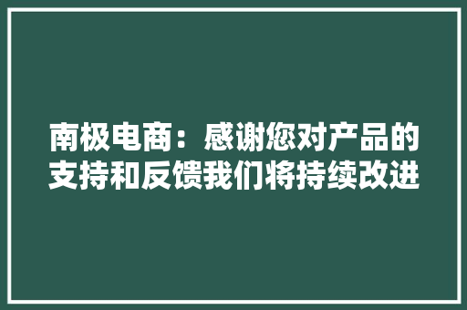 南极电商：感谢您对产品的支持和反馈我们将持续改进坚持“用户至上”的理念为消费者供应好产品