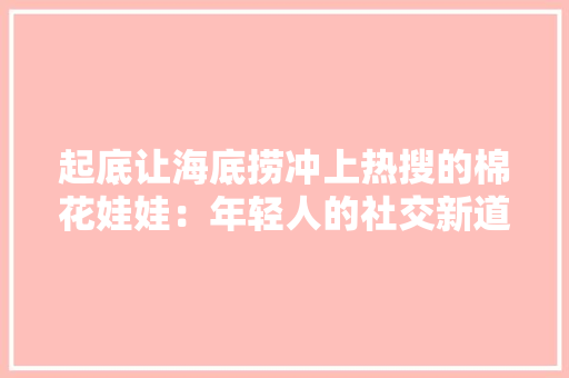 起底让海底捞冲上热搜的棉花娃娃：年轻人的社交新道具年交易额已破10亿元 起底让海底捞冲上热搜的棉花娃娃：年轻人的社交新道具年交易额已破10亿元 人工智能