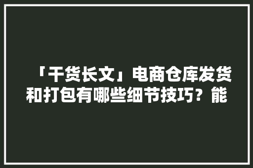 「干货长文」电商仓库发货和打包有哪些细节技巧？能省不少时间 「干货长文」电商仓库发货和打包有哪些细节技巧？能省不少时间 互联通信