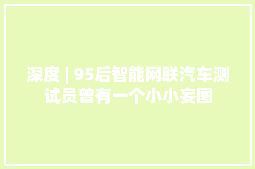 深度 | 95后智能网联汽车测试员曾有一个小小妄图 深度 | 95后智能网联汽车测试员曾有一个小小妄图 智能科技