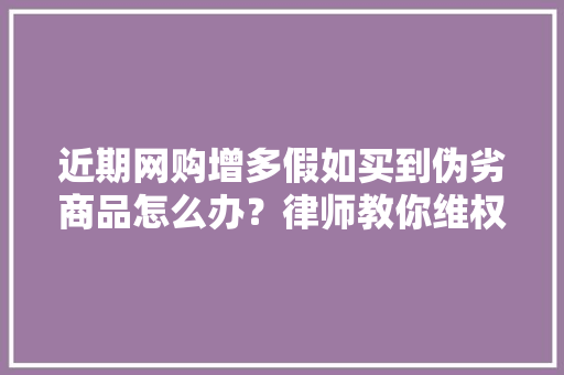 近期网购增多假如买到伪劣商品怎么办？律师教你维权 近期网购增多假如买到伪劣商品怎么办？律师教你维权 智能科技