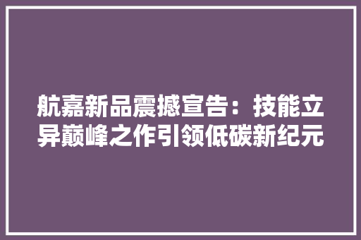 航嘉新品震撼宣告：技能立异巅峰之作引领低碳新纪元！
