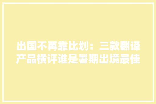 出国不再靠比划：三款翻译产品横评谁是暑期出境最佳翻译？ 出国不再靠比划：三款翻译产品横评谁是暑期出境最佳翻译？ 智能家居