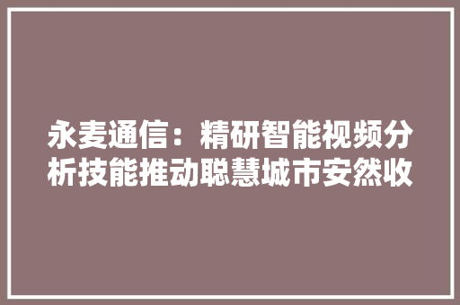 永麦通信：精研智能视频分析技能推动聪慧城市安然收集构造 永麦通信：精研智能视频分析技能推动聪慧城市安然收集构造 智能家居