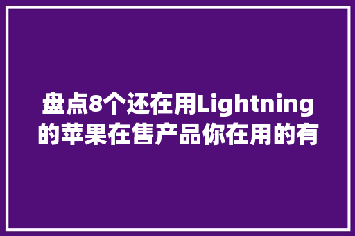 盘点8个还在用Lightning的苹果在售产品你在用的有几个？
