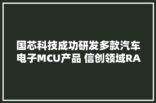 国芯科技成功研发多款汽车电子MCU产品 信创领域RAID控制器芯片拟岁尾量产