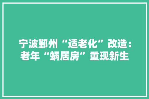 宁波鄞州“适老化”改造：老年“蜗居房”重现新生 宁波鄞州“适老化”改造：老年“蜗居房”重现新生 人工智能