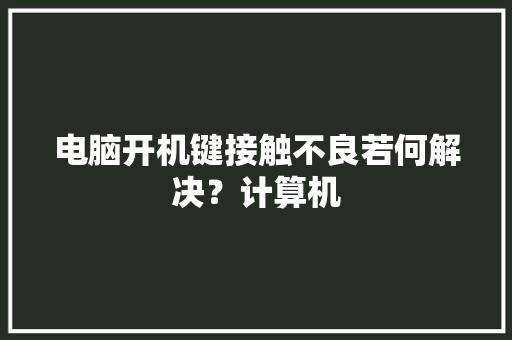 电脑开机键接触不良若何解决？计算机 电脑开机键接触不良若何解决？计算机 智能科技