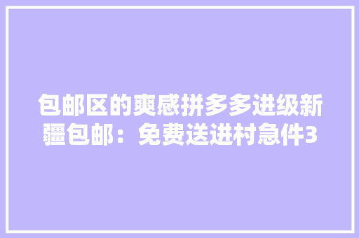 包邮区的爽感拼多多进级新疆包邮：免费送进村急件3日达 包邮区的爽感拼多多进级新疆包邮：免费送进村急件3日达 人工智能