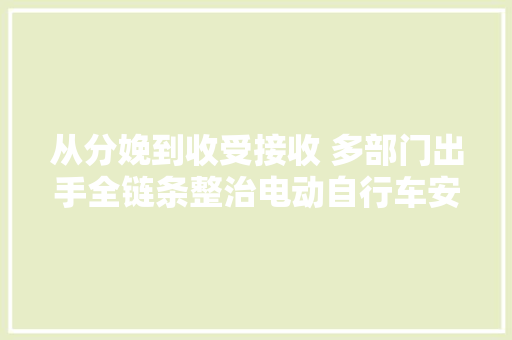从分娩到收受接收 多部门出手全链条整治电动自行车安然隐患 从分娩到收受接收 多部门出手全链条整治电动自行车安然隐患 智能科技