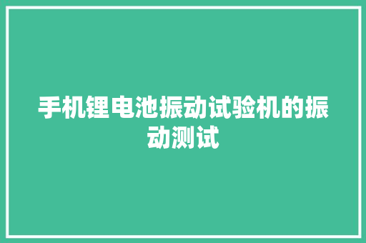 手机锂电池振动试验机的振动测试 手机锂电池振动试验机的振动测试 人工智能