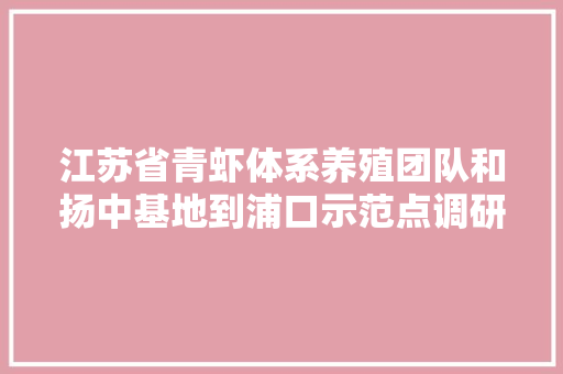 江苏省青虾体系养殖团队和扬中基地到浦口示范点调研与指导 江苏省青虾体系养殖团队和扬中基地到浦口示范点调研与指导 智能科技