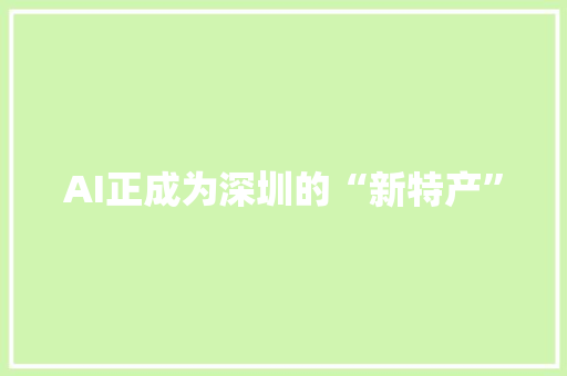 AI正成为深圳的“新特产” AI正成为深圳的“新特产” 智能科技