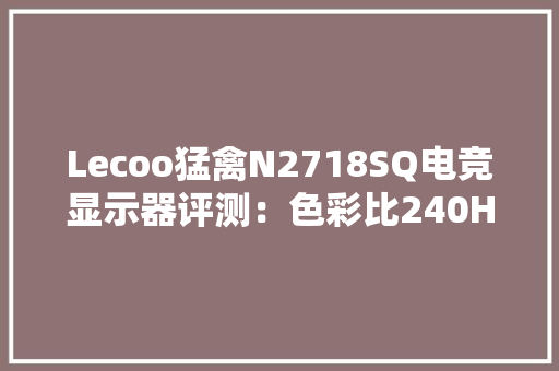 Lecoo猛禽N2718SQ电竞显示器评测：色彩比240Hz高刷更有意义 Lecoo猛禽N2718SQ电竞显示器评测：色彩比240Hz高刷更有意义 智能科技