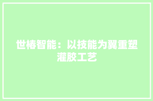 世椿智能：以技能为翼重塑灌胶工艺 世椿智能：以技能为翼重塑灌胶工艺 智能科技