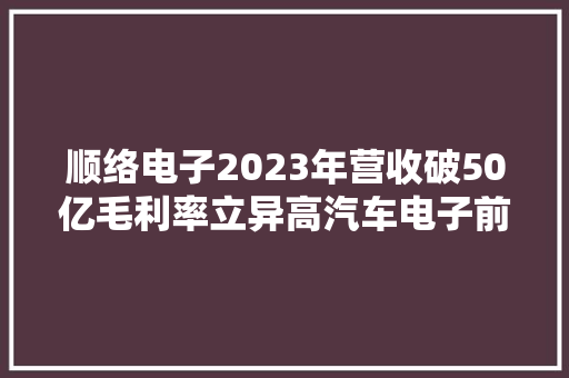 顺络电子2023年营收破50亿毛利率立异高汽车电子前景广阔目标价35.7元！ 顺络电子2023年营收破50亿毛利率立异高汽车电子前景广阔目标价35.7元！ 人工智能