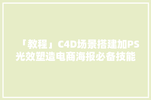 「教程」C4D场景搭建加PS光效塑造电商海报必备技能~ 「教程」C4D场景搭建加PS光效塑造电商海报必备技能~ 互联通信