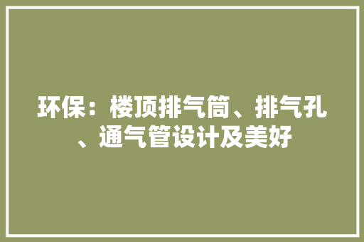 环保：楼顶排气筒、排气孔、通气管设计及美好 环保：楼顶排气筒、排气孔、通气管设计及美好 人工智能