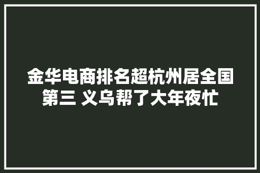金华电商排名超杭州居全国第三 义乌帮了大年夜忙 金华电商排名超杭州居全国第三 义乌帮了大年夜忙 智能科技