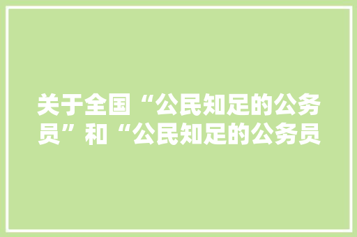 关于全国“公民知足的公务员”和“公民知足的公务员集体”拟表彰对象的公示 关于全国“公民知足的公务员”和“公民知足的公务员集体”拟表彰对象的公示 互联通信