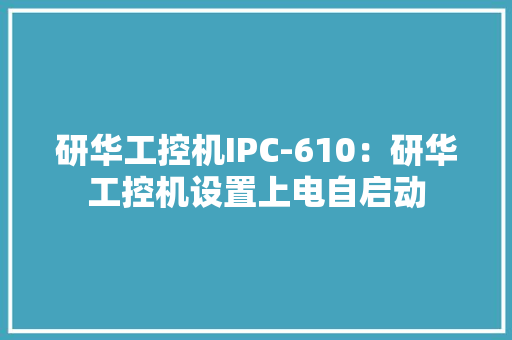 研华工控机IPC-610：研华工控机设置上电自启动 研华工控机IPC-610：研华工控机设置上电自启动 智能科技