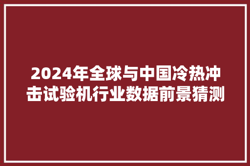 2024年全球与中国冷热冲击试验机行业数据前景猜测分析 2024年全球与中国冷热冲击试验机行业数据前景猜测分析 互联通信