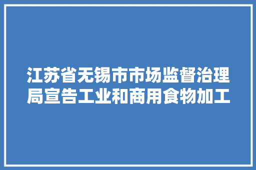 江苏省无锡市市场监督治理局宣告工业和商用食物加工设备产品质量监督抽查结果 江苏省无锡市市场监督治理局宣告工业和商用食物加工设备产品质量监督抽查结果 智能科技