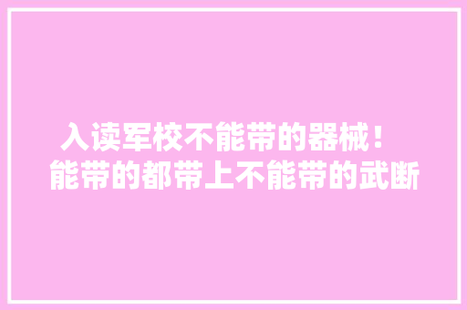 入读军校不能带的器械！ 能带的都带上不能带的武断一样都不带
