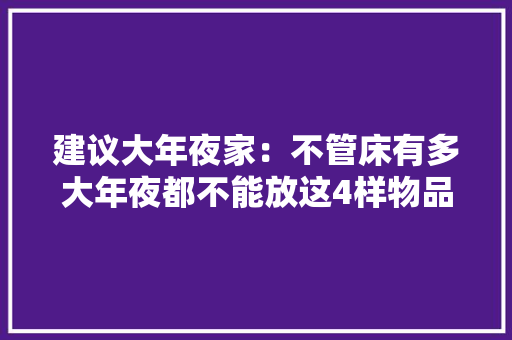 建议大年夜家：不管床有多大年夜都不能放这4样物品别欠妥回事 建议大年夜家：不管床有多大年夜都不能放这4样物品别欠妥回事 智能科技
