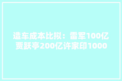 造车成本比拟：雷军100亿贾跃亭200亿许家印1000亿 造车成本比拟：雷军100亿贾跃亭200亿许家印1000亿 人工智能