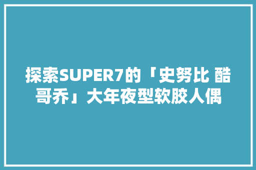 探索SUPER7的「史努比 酷哥乔」大年夜型软胶人偶 探索SUPER7的「史努比 酷哥乔」大年夜型软胶人偶 智能家居