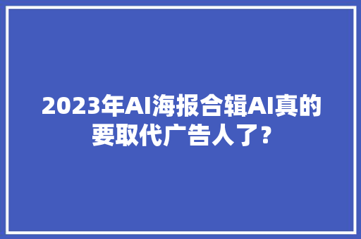 2023年AI海报合辑AI真的要取代广告人了？ 2023年AI海报合辑AI真的要取代广告人了？ 互联通信