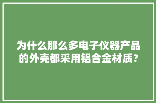 为什么那么多电子仪器产品的外壳都采用铝合金材质？ 为什么那么多电子仪器产品的外壳都采用铝合金材质？ 人工智能