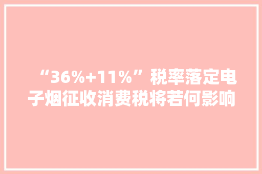 “36%+11%”税率落定电子烟征收消费税将若何影响家当？ “36%+11%”税率落定电子烟征收消费税将若何影响家当？ 人工智能