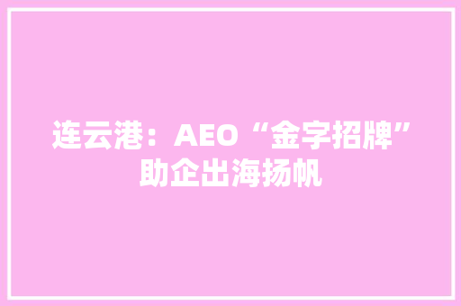 连云港：AEO“金字招牌”助企出海扬帆