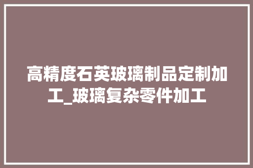 高精度石英玻璃制品定制加工_玻璃复杂零件加工 高精度石英玻璃制品定制加工_玻璃复杂零件加工 智能家居
