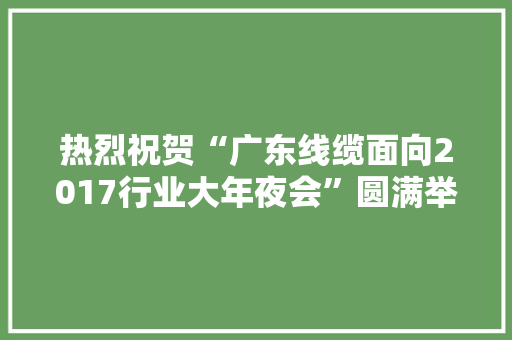 热烈祝贺“广东线缆面向2017行业大年夜会”圆满举 智能家居