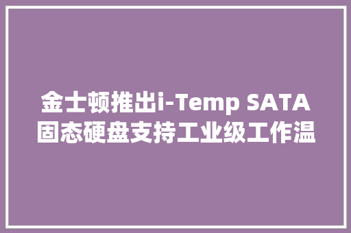 金士顿推出i-Temp SATA固态硬盘支持工业级工作温度范围 金士顿推出i-Temp SATA固态硬盘支持工业级工作温度范围 人工智能