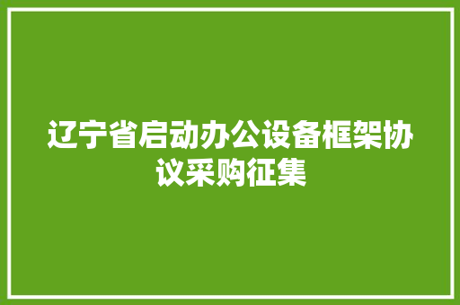 辽宁省启动办公设备框架协议采购征集 辽宁省启动办公设备框架协议采购征集 互联通信