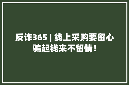 反诈365 | 线上采购要留心骗起钱来不留情！ 反诈365 | 线上采购要留心骗起钱来不留情！ 智能家居