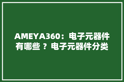 AMEYA360：电子元器件有哪些 ？电子元器件分类