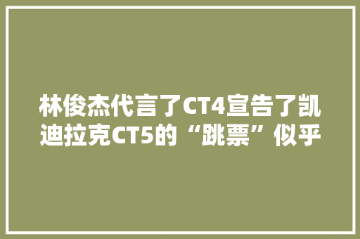 林俊杰代言了CT4宣告了凯迪拉克CT5的“跳票”似乎也没什么