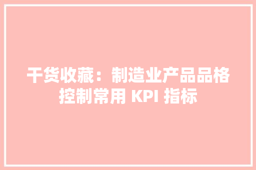 干货收藏：制造业产品品格控制常用 KPI 指标