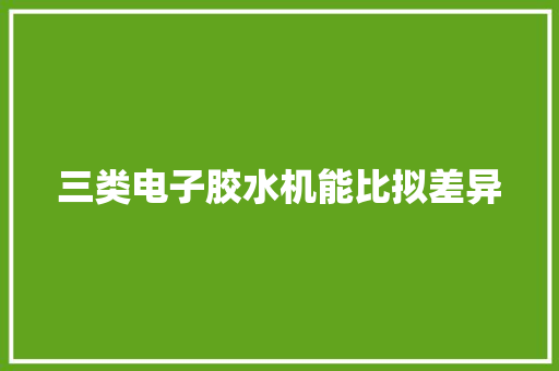 三类电子胶水机能比拟差异 三类电子胶水机能比拟差异 智能科技