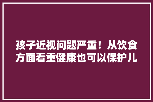 孩子近视问题严重！从饮食方面看重健康也可以保护儿童的眼睛