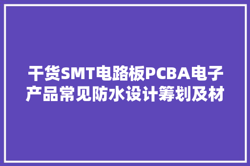 干货SMT电路板PCBA电子产品常见防水设计筹划及材料涂层介绍 干货SMT电路板PCBA电子产品常见防水设计筹划及材料涂层介绍 智能家居